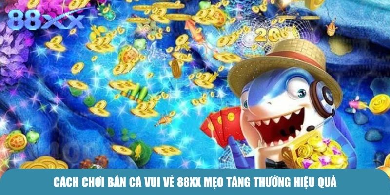 Cách chơi Bắn cá vui vẻ 88xx mẹo tăng thưởng hiệu quả
